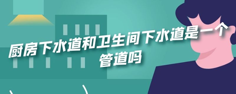 厨房下水道和卫生间下水道是一个管道吗