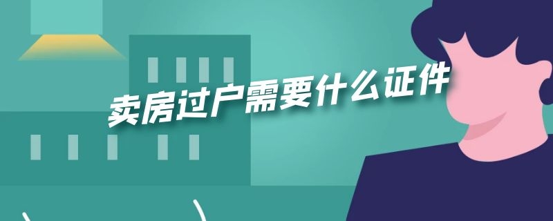 卖房过户需要什么证件