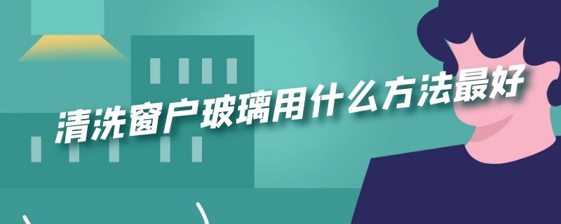 清洗窗户玻璃用什么方法最好