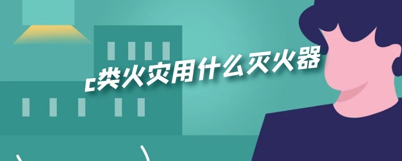 c类火灾用什么灭火器