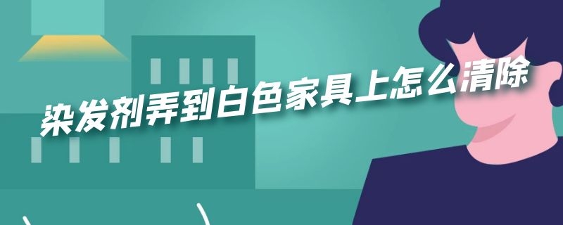 染发剂弄到白色家具上怎么清除