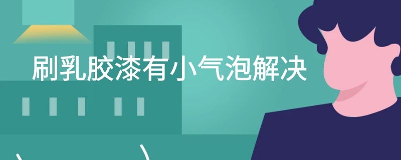 刷乳胶漆有小气泡解决