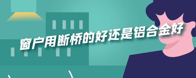 窗户用断桥的好还是铝合金好