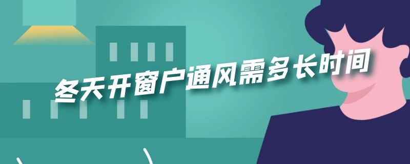 冬天开窗户通风需多长时间