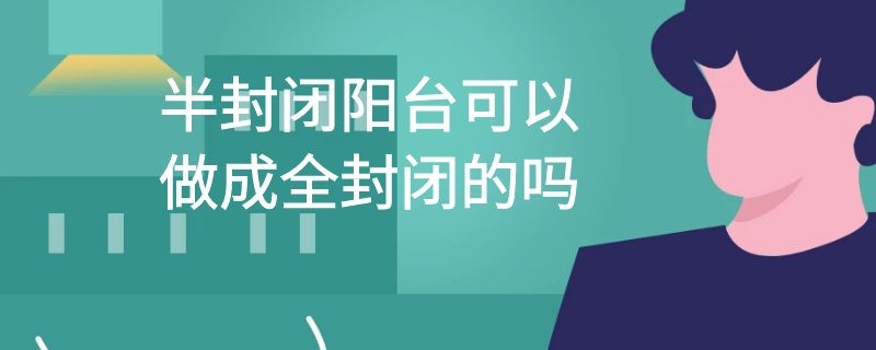 半封闭阳台可以做成全封闭的吗