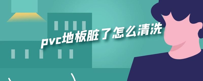 pvc地板脏了怎么清洗